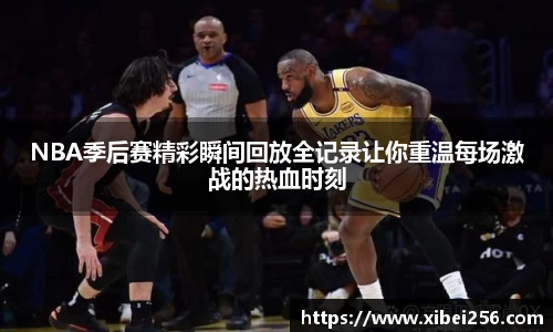 NBA季后赛精彩瞬间回放全记录让你重温每场激战的热血时刻
